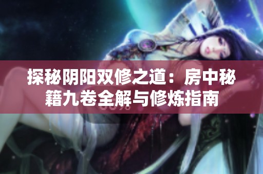 探秘阴阳双修之道：房中秘籍九卷全解与修炼指南