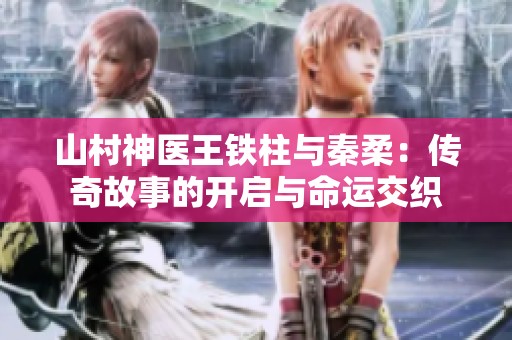 山村神医王铁柱与秦柔：传奇故事的开启与命运交织