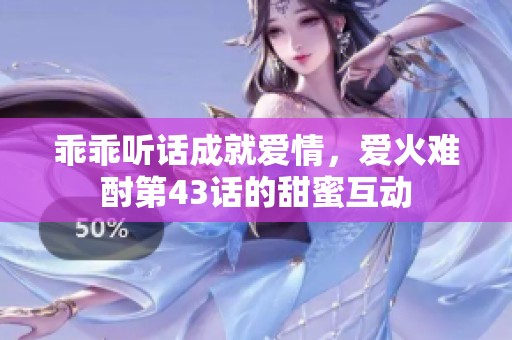 乖乖听话成就爱情，爱火难酎第43话的甜蜜互动