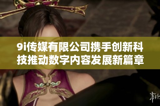 9i传媒有限公司携手创新科技推动数字内容发展新篇章