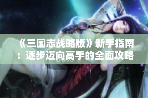 《三国志战略版》新手指南：逐步迈向高手的全面攻略分享
