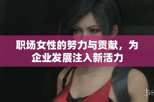 职场女性的努力与贡献，为企业发展注入新活力
