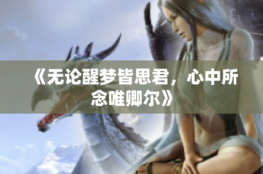 《无论醒梦皆思君，心中所念唯卿尔》