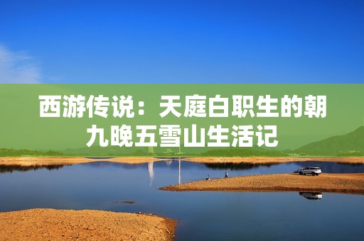 西游传说：天庭白职生的朝九晚五雪山生活记