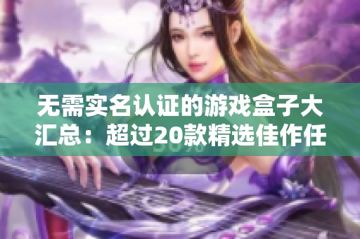 无需实名认证的游戏盒子大汇总：超过20款精选佳作任你玩转！