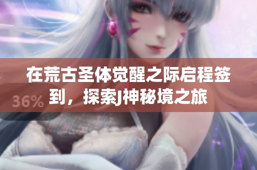 在荒古圣体觉醒之际启程签到，探索J神秘境之旅