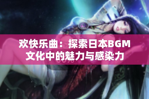 欢快乐曲：探索日本BGM文化中的魅力与感染力