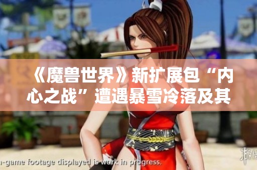 《魔兽世界》新扩展包“内心之战”遭遇暴雪冷落及其原因解析