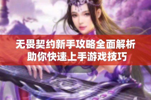 无畏契约新手攻略全面解析 助你快速上手游戏技巧