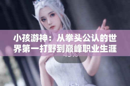 小孩游神：从拳头公认的世界第一打野到巅峰职业生涯的历程