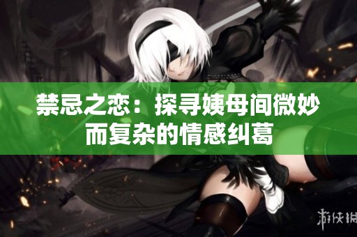 禁忌之恋：探寻姨母间微妙而复杂的情感纠葛