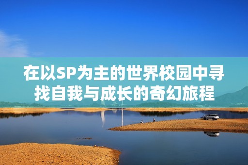 在以SP为主的世界校园中寻找自我与成长的奇幻旅程