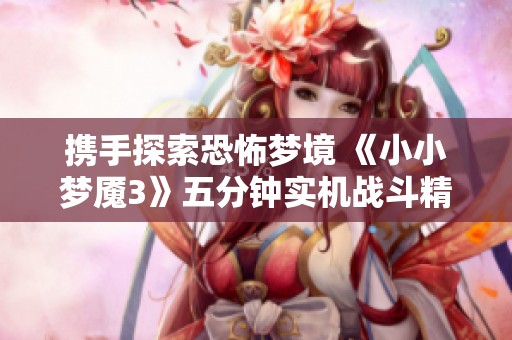 携手探索恐怖梦境 《小小梦魇3》五分钟实机战斗精彩呈现