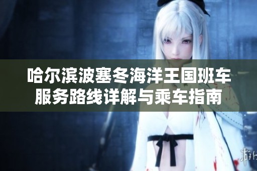 哈尔滨波塞冬海洋王国班车服务路线详解与乘车指南