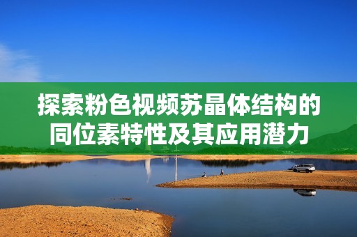 探索粉色视频苏晶体结构的同位素特性及其应用潜力