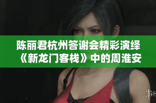 陈丽君杭州答谢会精彩演绎《新龙门客栈》中的周淮安
