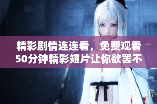 精彩剧情连连看，免费观看50分钟精彩短片让你欲罢不能