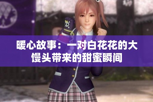 暖心故事：一对白花花的大馒头带来的甜蜜瞬间