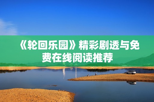 《轮回乐园》精彩剧透与免费在线阅读推荐