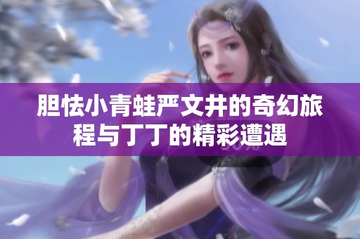 胆怯小青蛙严文井的奇幻旅程与丁丁的精彩遭遇