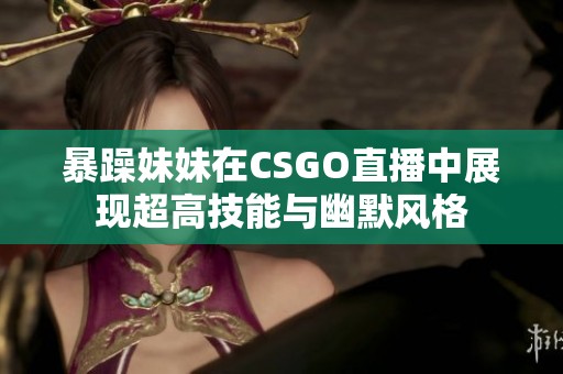 暴躁妹妹在CSGO直播中展现超高技能与幽默风格
