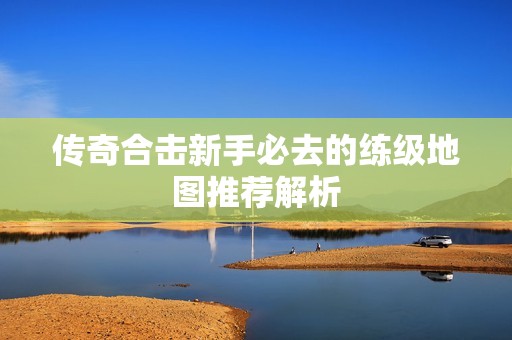 传奇合击新手必去的练级地图推荐解析