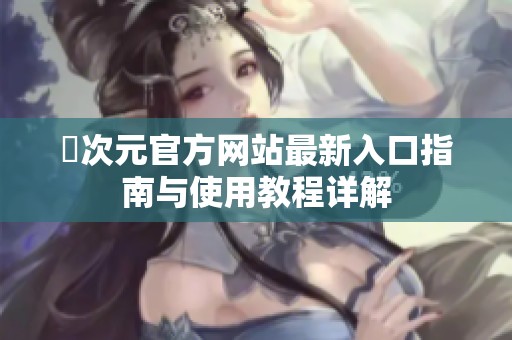 囧次元官方网站最新入口指南与使用教程详解