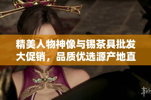 精美人物神像与锡茶具批发大促销，品质优选源产地直供