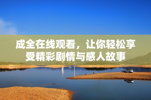 成全在线观看，让你轻松享受精彩剧情与感人故事