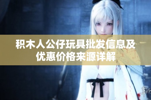 积木人公仔玩具批发信息及优惠价格来源详解