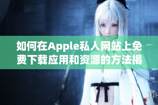 如何在Apple私人网站上免费下载应用和资源的方法揭秘