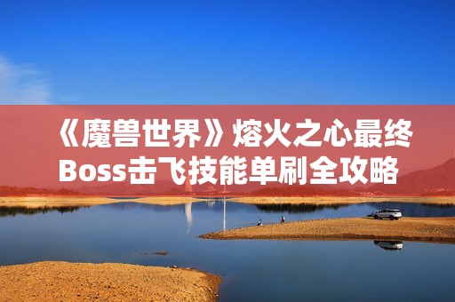 《魔兽世界》熔火之心最终Boss击飞技能单刷全攻略分享