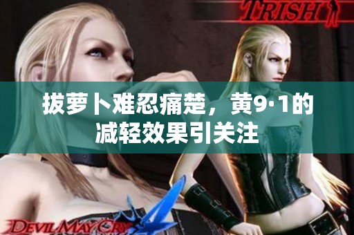 拔萝卜难忍痛楚，黄9·1的减轻效果引关注