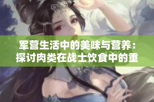 军营生活中的美味与营养：探讨肉类在战士饮食中的重要性