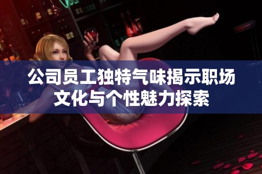 公司员工独特气味揭示职场文化与个性魅力探索