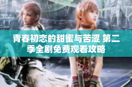 青春初恋的甜蜜与苦涩 第二季全剧免费观看攻略