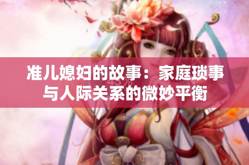 准儿媳妇的故事：家庭琐事与人际关系的微妙平衡