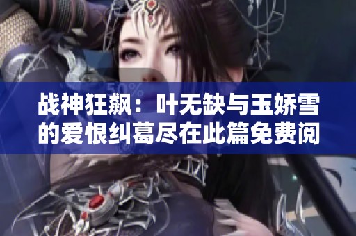 战神狂飙：叶无缺与玉娇雪的爱恨纠葛尽在此篇免费阅读