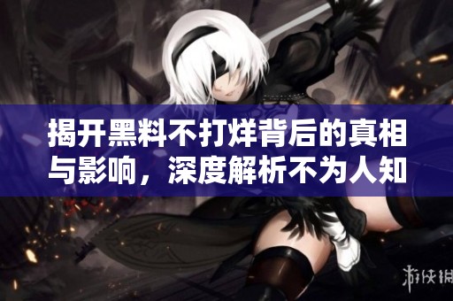 揭开黑料不打烊背后的真相与影响，深度解析不为人知的秘密