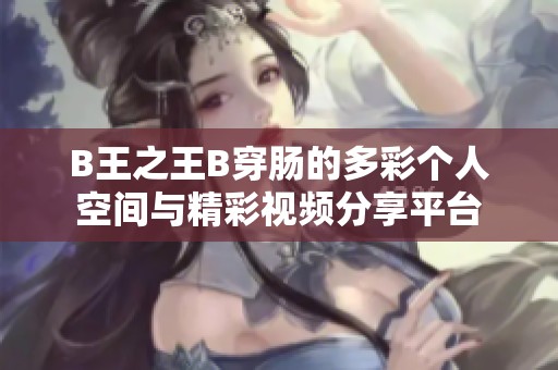 B王之王B穿肠的多彩个人空间与精彩视频分享平台
