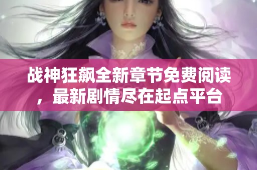 战神狂飙全新章节免费阅读，最新剧情尽在起点平台