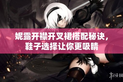 妮露开襟开叉裙搭配秘诀，鞋子选择让你更吸睛