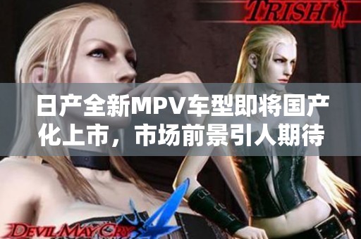 日产全新MPV车型即将国产化上市，市场前景引人期待
