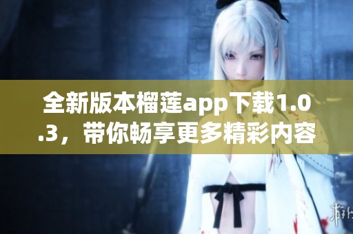 全新版本榴莲app下载1.0.3，带你畅享更多精彩内容
