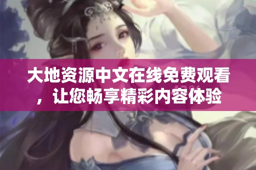 大地资源中文在线免费观看，让您畅享精彩内容体验