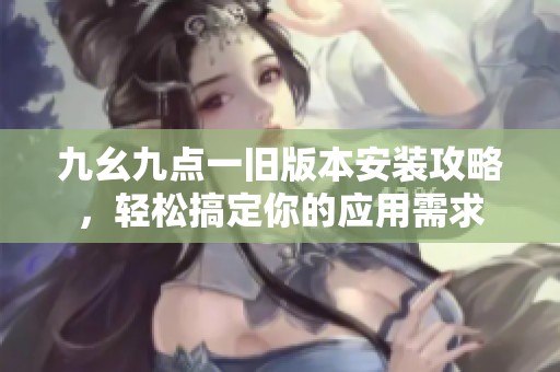 九幺九点一旧版本安装攻略，轻松搞定你的应用需求