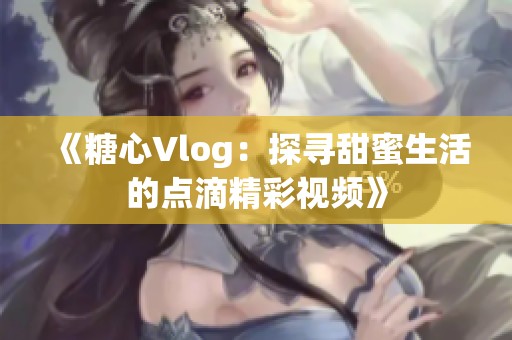 《糖心Vlog：探寻甜蜜生活的点滴精彩视频》