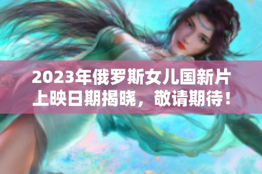 2023年俄罗斯女儿国新片上映日期揭晓，敬请期待！