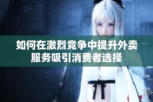 如何在激烈竞争中提升外卖服务吸引消费者选择