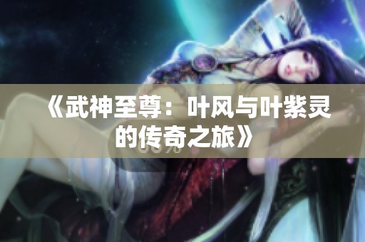 《武神至尊：叶风与叶紫灵的传奇之旅》